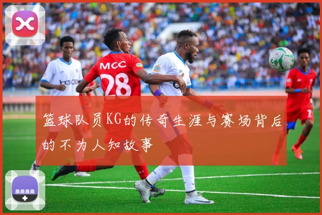 篮球队员KG的传奇生涯与赛场背后的不为人知故事