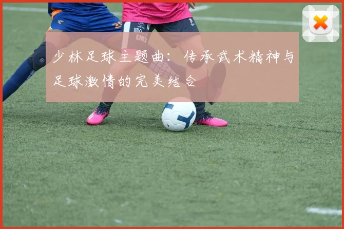 少林足球主题曲：传承武术精神与足球激情的完美结合