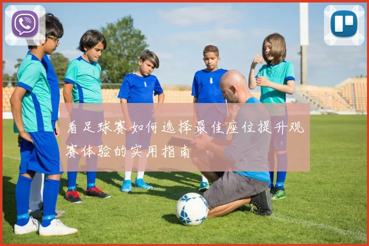 看足球赛如何选择最佳座位提升观赛体验的实用指南