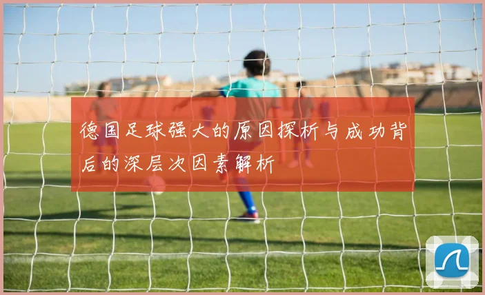 德国足球强大的原因探析与成功背后的深层次因素解析