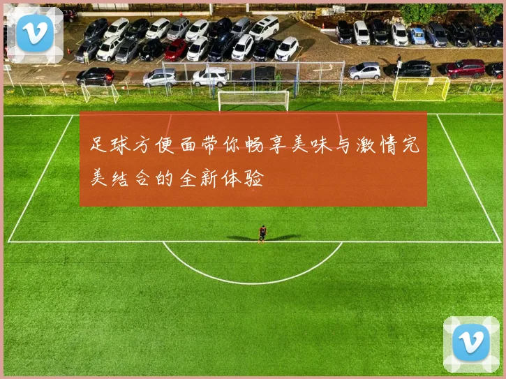 足球方便面带你畅享美味与激情完美结合的全新体验