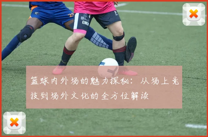 篮球内外场的魅力探秘：从场上竞技到场外文化的全方位解读