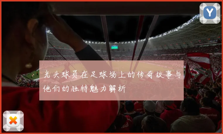 光头球员在足球场上的传奇故事与他们的独特魅力解析