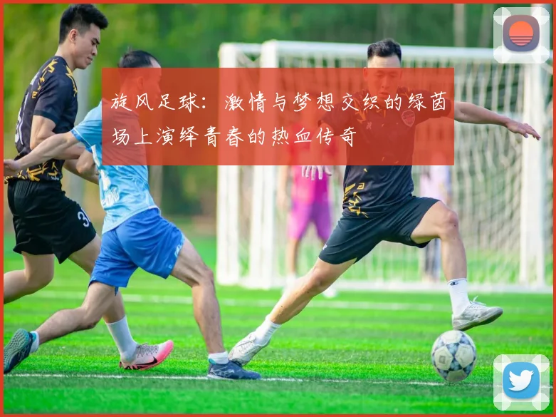 旋风足球：激情与梦想交织的绿茵场上演绎青春的热血传奇