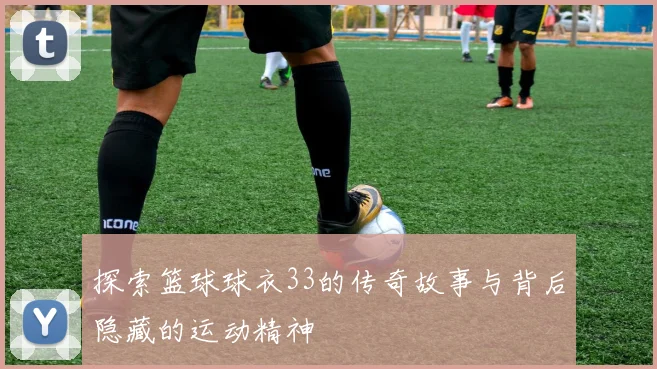 探索篮球球衣33的传奇故事与背后隐藏的运动精神