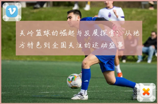 关岭篮球的崛起与发展探索：从地方特色到全国关注的运动盛事