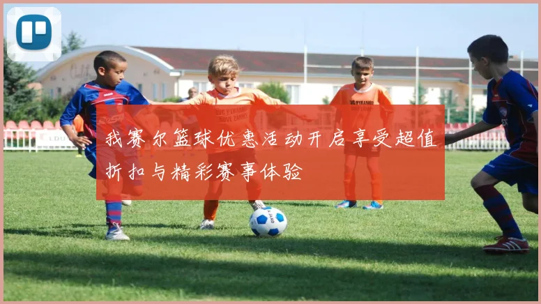 我赛尔篮球优惠活动开启享受超值折扣与精彩赛事体验