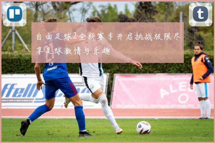 自由足球2全新赛季开启挑战极限尽享足球激情与乐趣