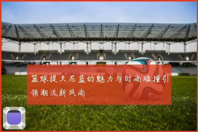 篮球提夫尼蓝的魅力与时尚碰撞引领潮流新风尚