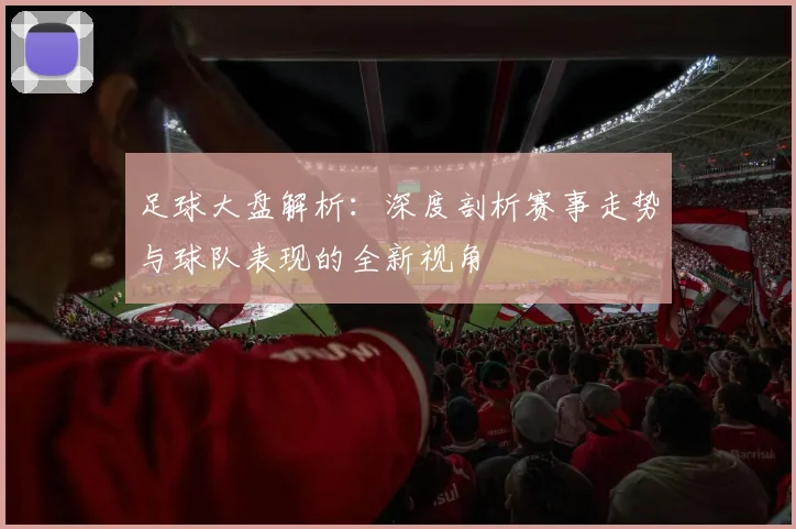 足球大盘解析：深度剖析赛事走势与球队表现的全新视角