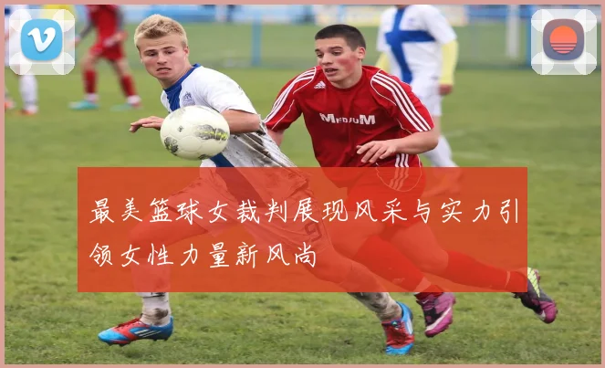 最美篮球女裁判展现风采与实力引领女性力量新风尚