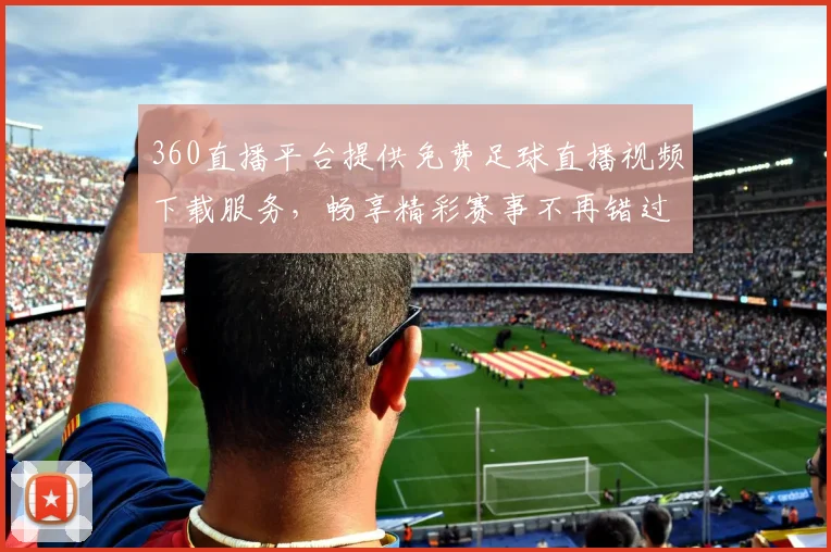 360直播平台提供免费足球直播视频下载服务，畅享精彩赛事不再错过