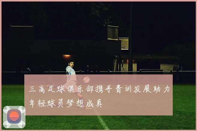 三高足球俱乐部携手青训发展助力年轻球员梦想成真