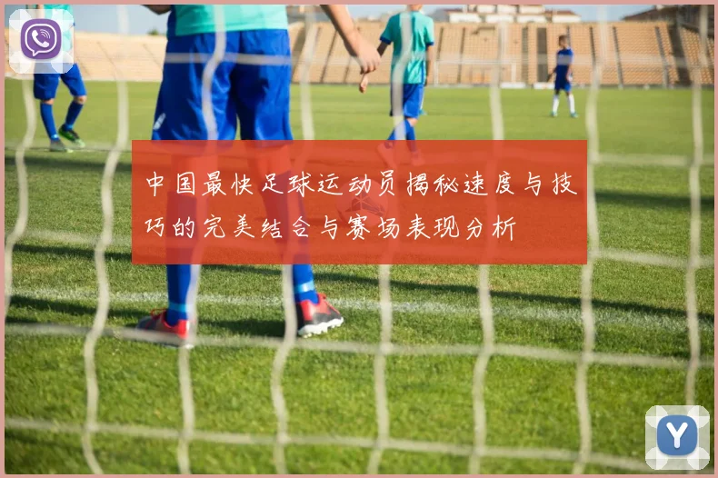 中国最快足球运动员揭秘速度与技巧的完美结合与赛场表现分析